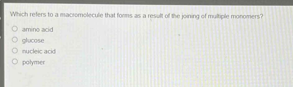 which refers to a macromolecule that forms as a result of the joining of multiple monomers?\namino acid\nglucose\nnucleic acid\npolymer