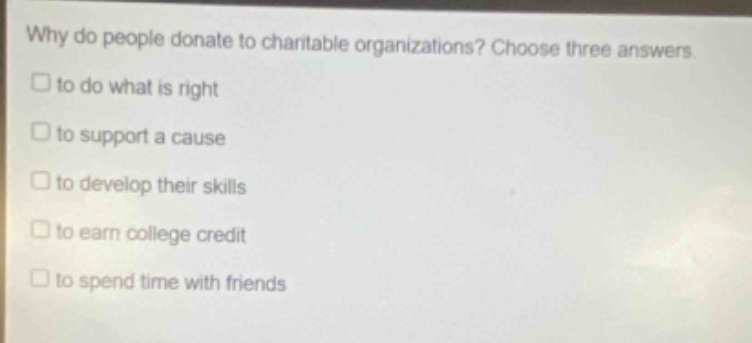 why do people donate to charitable organizations? choose three answers.\n□ to do what is right\n□ to support a cause\n□ to develop their skills\n□ to earn college credit\n□ to spend time with friends
