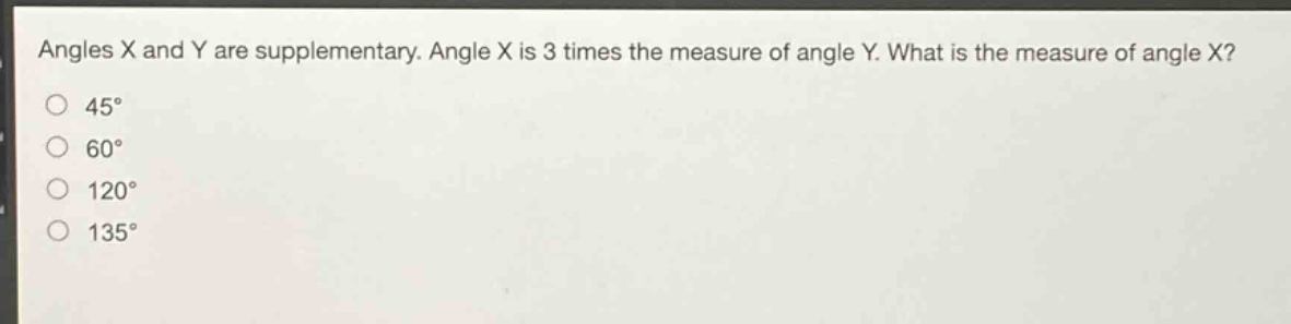 angles x and y are supplementary. angle x is 3 times the measure of angle y. what is the measure of angle x?\n45°\n60°\n120°\n135°