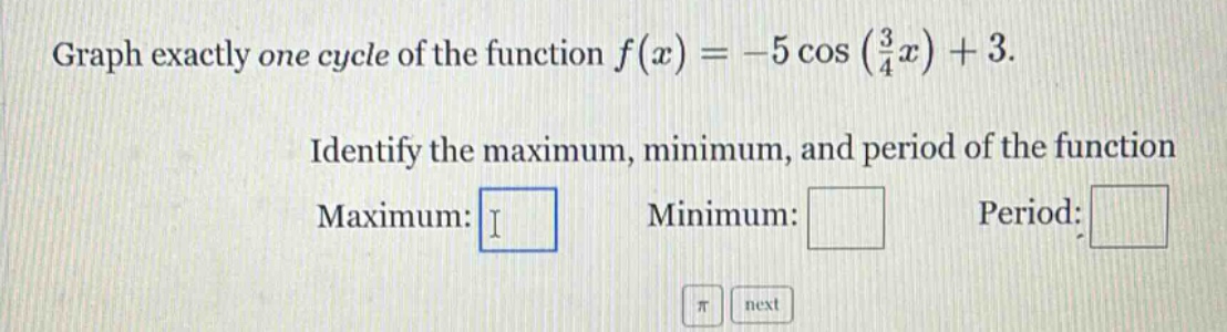 graph exactly one cycle of the function $f(x)=-5cos(\frac{3}{4}x)+3$. identify the maximum, minimum, and period of the function. maximum: minimum: period: