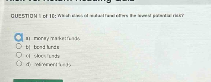 question 1 of 10: which class of mutual fund offers the lowest potential risk?\na) money market funds\nb) bond funds\nc) stock funds\nd) retirement funds