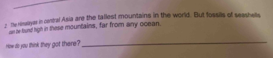 2. the himalayas in central asia are the tallest mountains in the world. but fossils of seashells can be found high in these mountains, far from any ocean. how do you think they got there? ____________