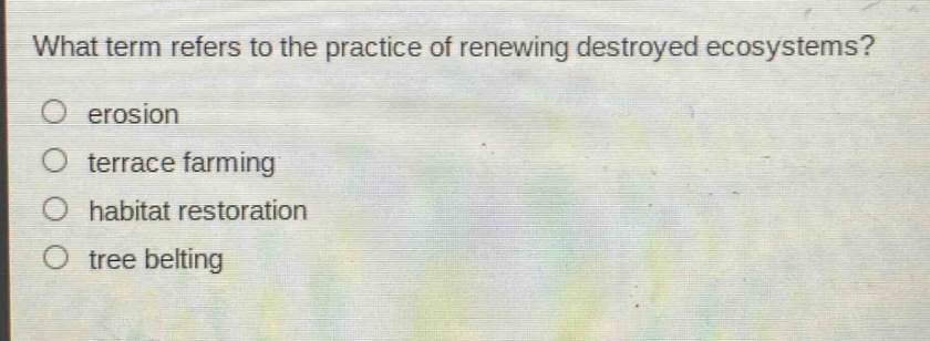 what term refers to the practice of renewing destroyed ecosystems?\n○ erosion\n○ terrace farming\n○ habitat restoration\n○ tree belting
