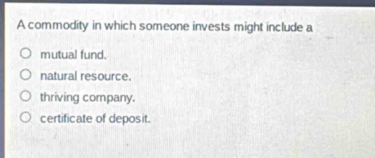 a commodity in which someone invests might include a\no mutual fund.\no natural resource.\no thriving company.\no certificate of deposit.
