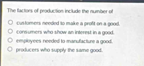 the factors of production include the number of\no customers needed to make a profit on a good.\no consumers who show an interest in a good.\no employees needed to manufacture a good.\no producers who supply the same good.