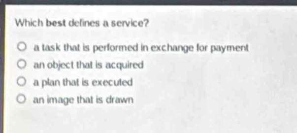 which best defines a service?\n a task that is performed in exchange for payment\n an object that is acquired\n a plan that is executed\n an image that is drawn