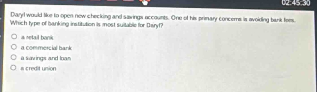 daryl would like to open new checking and savings accounts. one of his primary concerns is avoiding bank fees. which type of banking institution is most suitable for daryl?\no a retail bank\no a commercial bank\no a savings and loan\no a credit union
