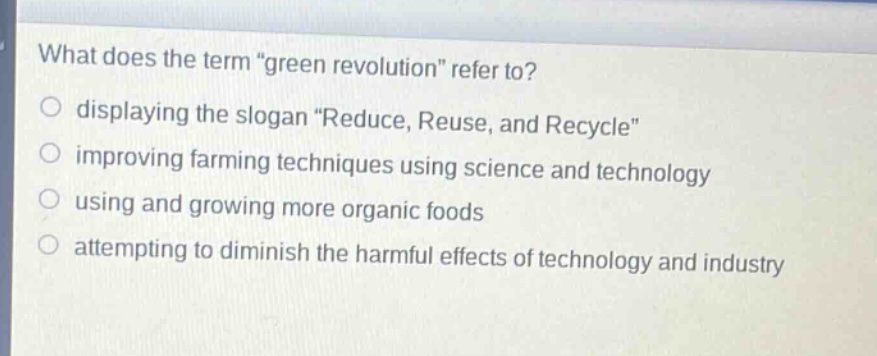 what does the term \green revolution\ refer to?\no displaying the slogan \reduce, reuse, and recycle\\no improving farming techniques using science and technology\no using and growing more organic foods\no attempting to diminish the harmful effects of technology and industry