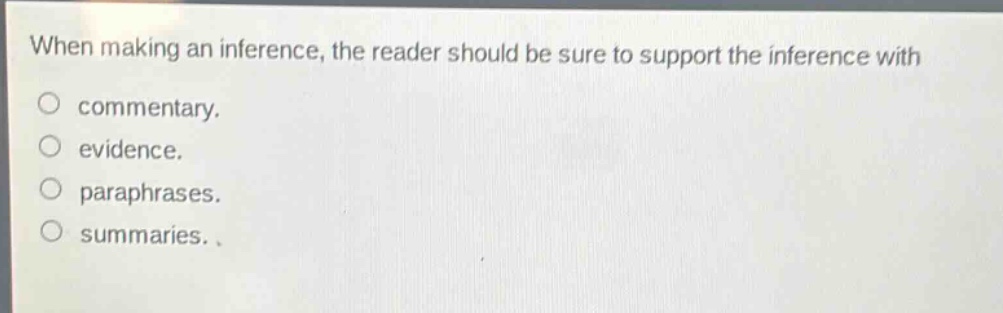 when making an inference, the reader should be sure to support the inference with\n○ commentary.\n○ evidence.\n○ paraphrases.\n○ summaries.