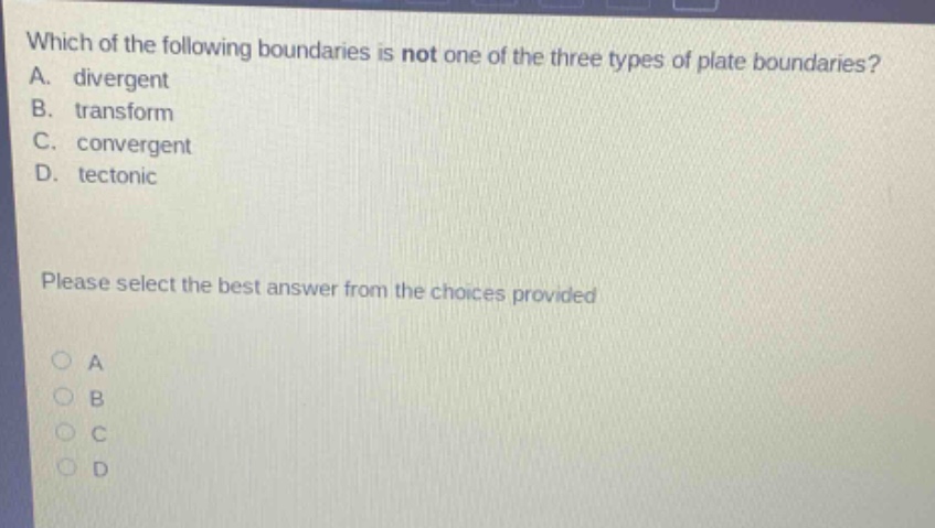 which of the following boundaries is not one of the three types of plate boundaries? a. divergent b. transform c. convergent d. tectonic please select the best answer from the choices provided