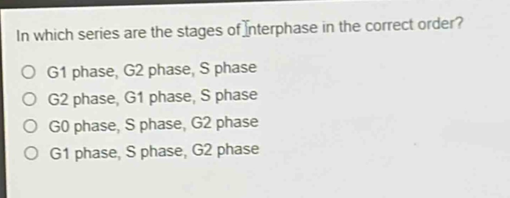in which series are the stages of interphase in the correct order?\no g1 phase, g2 phase, s phase\no g2 phase, g1 phase, s phase\no g0 phase, s phase, g2 phase\no g1 phase, s phase, g2 phase