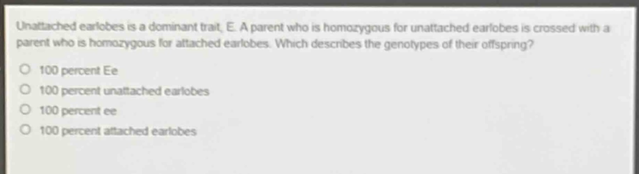 unattached earlobes is a dominant trait, e. a parent who is homozygous for unattached earlobes is crossed with a parent who is homozygous for attached earlobes. which describes the genotypes of their offspring?\no 100 percent ee\no 100 percent unattached earlobes\no 100 percent ee\no 100 percent attached earlobes