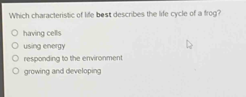 which characteristic of life best describes the life cycle of a frog?\n having cells\n using energy\n responding to the environment\n growing and developing
