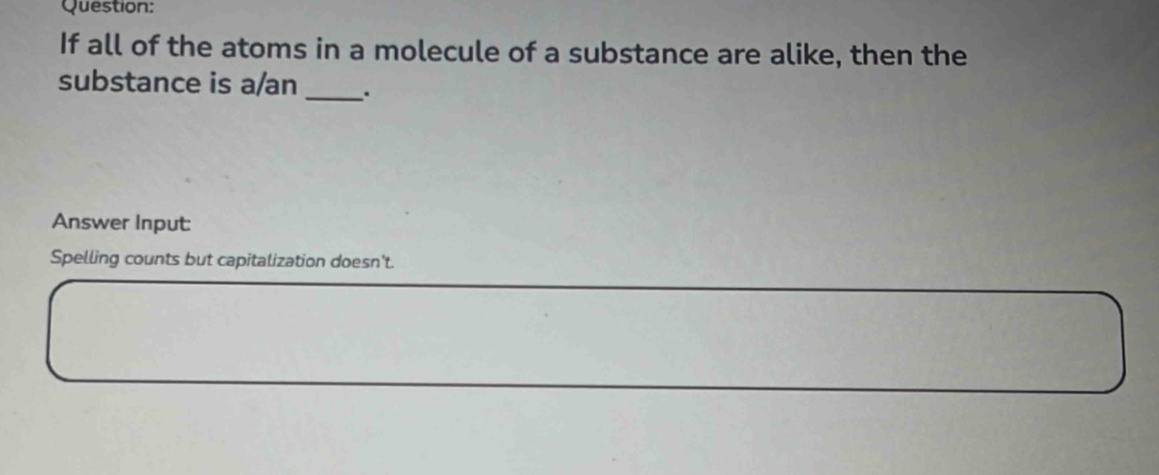 question: if all of the atoms in a molecule of a substance are alike, then the substance is a/an ____. answer input: spelling counts but capitalization doesnt.