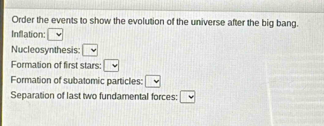 order the events to show the evolution of the universe after the big bang. inflation: nucleosynthesis: formation of first stars: formation of subatomic particles: separation of last two fundamental forces:
