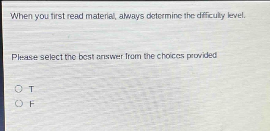 when you first read material, always determine the difficulty level. please select the best answer from the choices provided\no t\no f