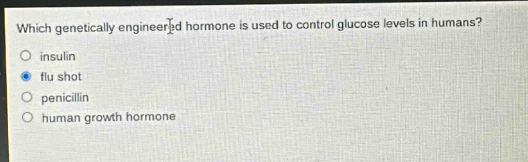 which genetically engineered hormone is used to control glucose levels in humans?\no insulin\no flu shot\no penicillin\no human growth hormone