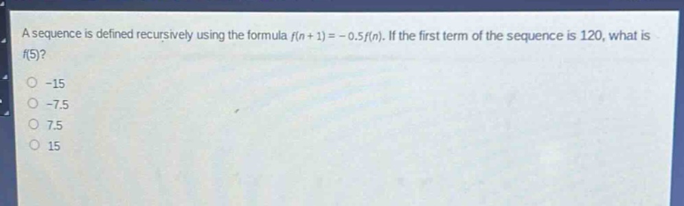 a sequence is defined recursively using the formula $f(n + 1)=-0.5f(n)$. if the first term of the sequence is 120, what is $f(5)$?\n-15\n-7.5\n7.5\n15