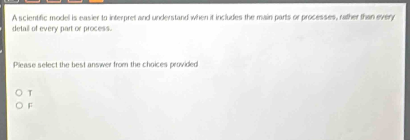 a scientific model is easier to interpret and understand when it includes the main parts or processes, rather than every detail of every part or process. please select the best answer from the choices provided o t o f