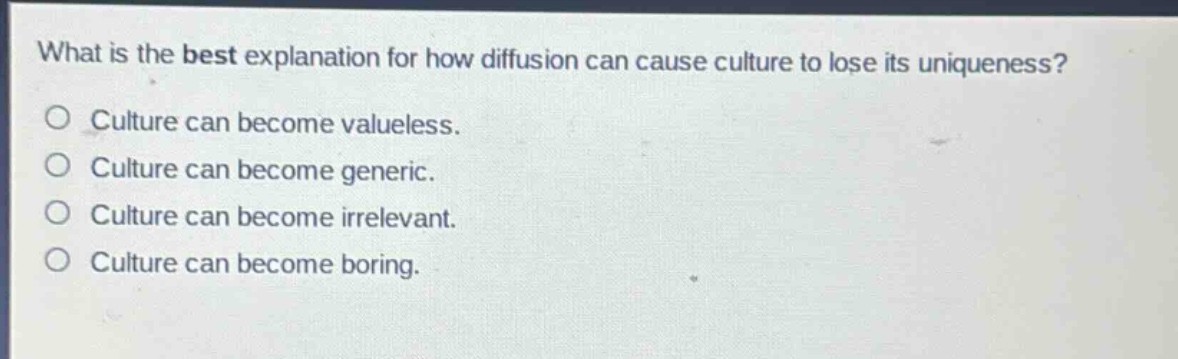 what is the best explanation for how diffusion can cause culture to lose its uniqueness?\no culture can become valueless.\no culture can become generic.\no culture can become irrelevant.\no culture can become boring.