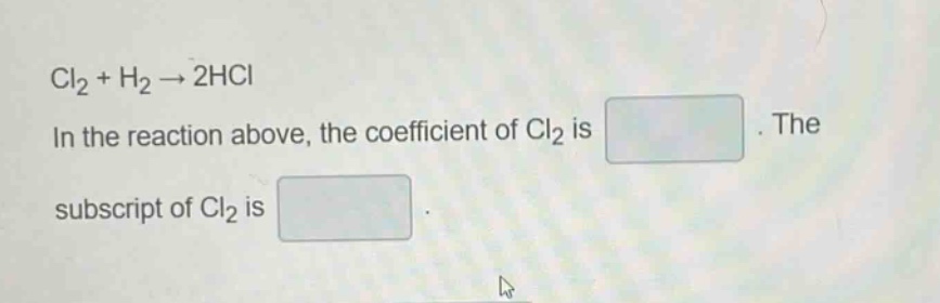 cl₂ + h₂ → 2hcl\nin the reaction above, the coefficient of cl₂ is.\nthe subscript of cl₂ is.