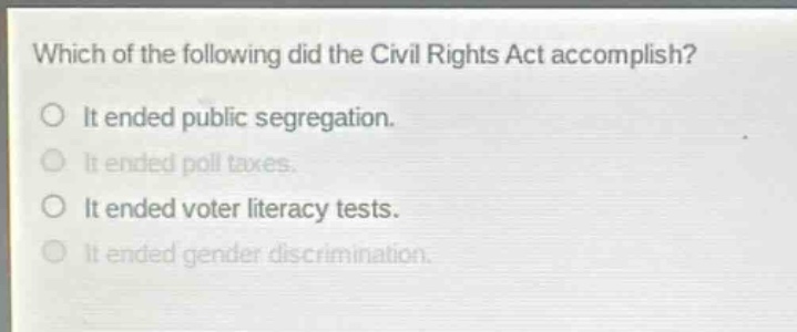 which of the following did the civil rights act accomplish?\no it ended public segregation.\no it ended poll taxes.\no it ended voter literacy tests.\no it ended gender discrimination.