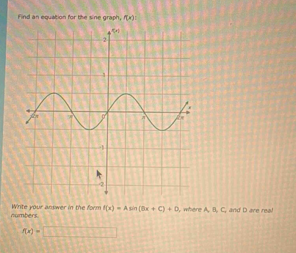 find an equation for the sine graph, f(x):\nwrite your answer in the form f(x) = a sin (bx + c) + d, where a, b, c, and d are real numbers.\nf(x) =