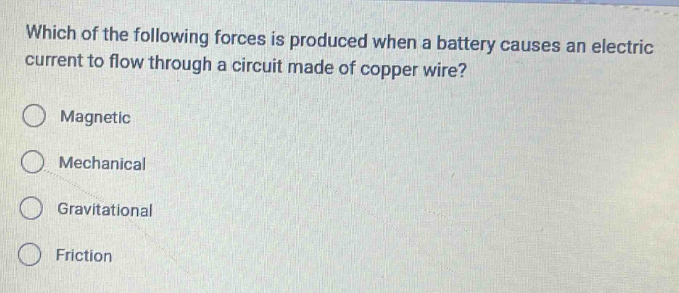 which of the following forces is produced when a battery causes an electric current to flow through a circuit made of copper wire?\nmagnetic\nmechanical\ngravitational\nfriction