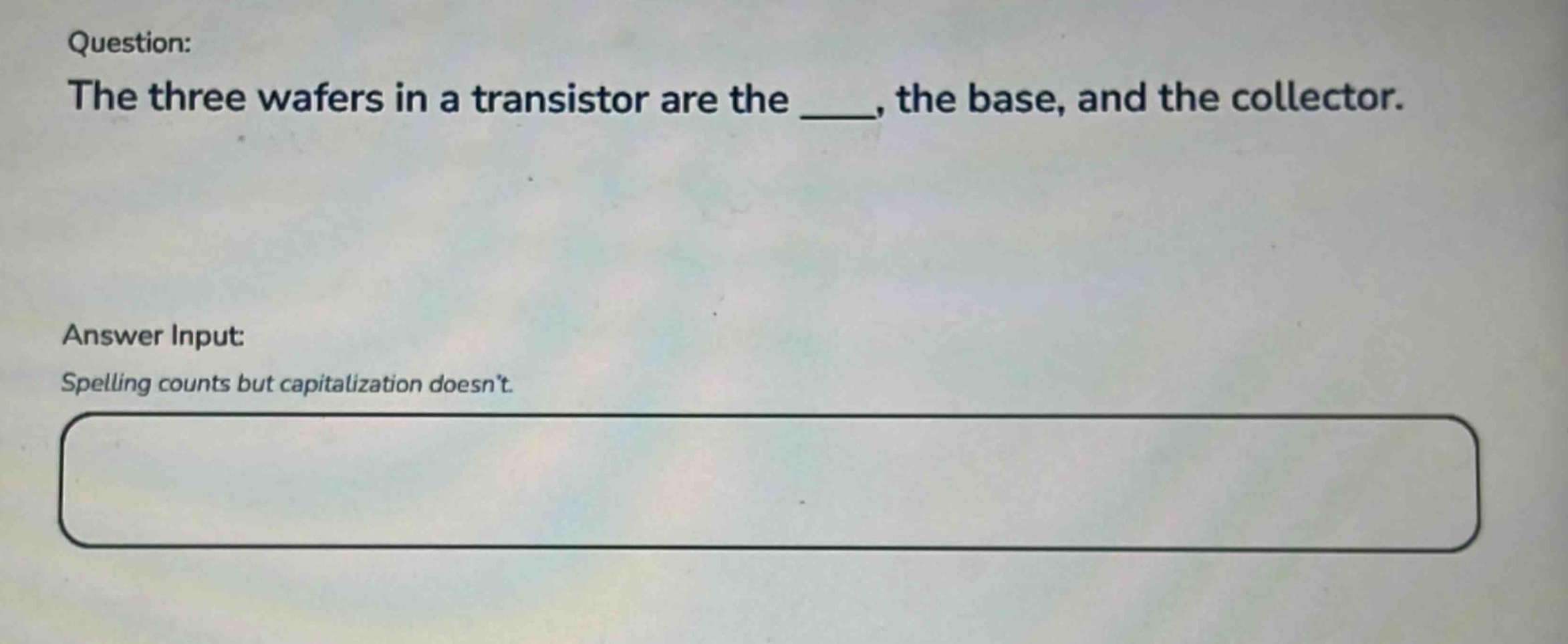 question: the three wafers in a transistor are the ____, the base, and the collector. answer input: spelling counts but capitalization doesnt.