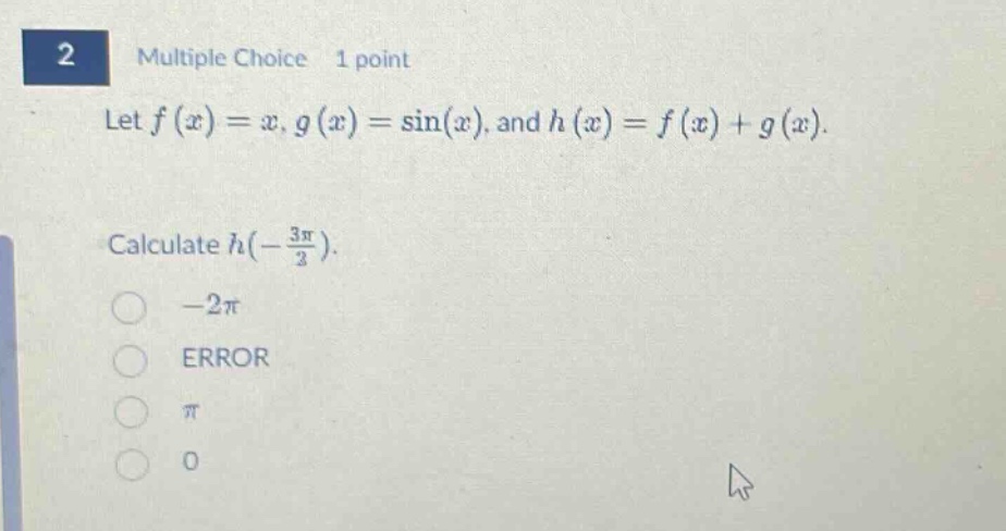 2 multiple choice 1 point let $f(x)=x, g(x)=sin(x)$, and $h(x)=f(x)+g(x)$. calculate $h(-\\frac{3\\pi}{2})$. -2π error π 0