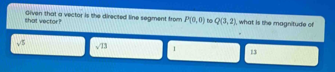 given that a vector is the directed line segment from $p(0,0)$ to $q(3,2)$, what is the magnitude of that vector? $sqrt{5}$ $sqrt{13}$ 1 13