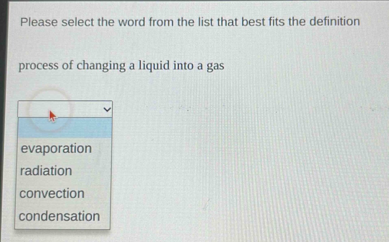 please select the word from the list that best fits the definition\nprocess of changing a liquid into a gas\nevaporation\nradiation\nconvection\ncondensation