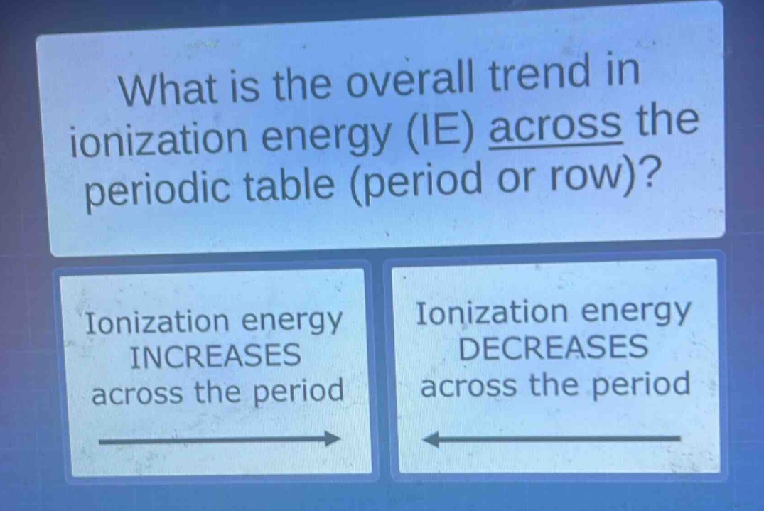 what is the overall trend in ionization energy (ie) across the periodic table (period or row)? ionization energy increases across the period ionization energy decreases across the period