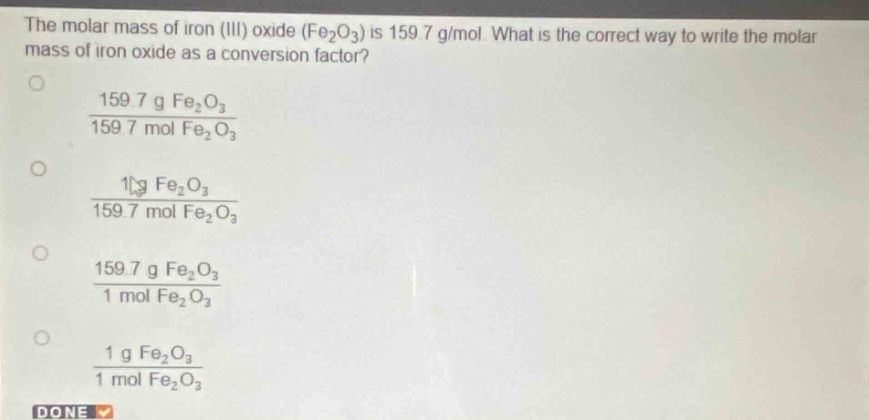 the molar mass of iron (iii) oxide (fe₂o₃) is 159.7 g/mol. what is the correct way to write the molar mass of iron oxide as a conversion factor?\n159.7 g fe₂o₃ / 159.7 mol fe₂o₃\n1 g fe₂o₃ / 159.7 mol fe₂o₃\n159.7 g fe₂o₃ / 1 mol fe₂o₃\n1 g fe₂o₃ / 1 mol fe₂o₃