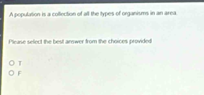 a population is a collection of all the types of organisms in an area. please select the best answer from the choices provided. o t o f