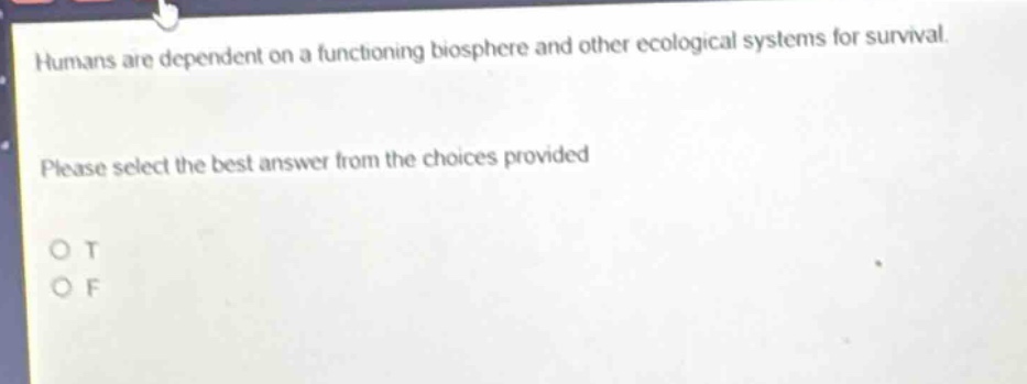 humans are dependent on a functioning biosphere and other ecological systems for survival. please select the best answer from the choices provided\no t\no f