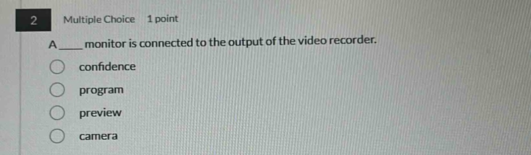 2 multiple choice 1 point\na ____ monitor is connected to the output of the video recorder.\nconfidence\nprogram\npreview\ncamera