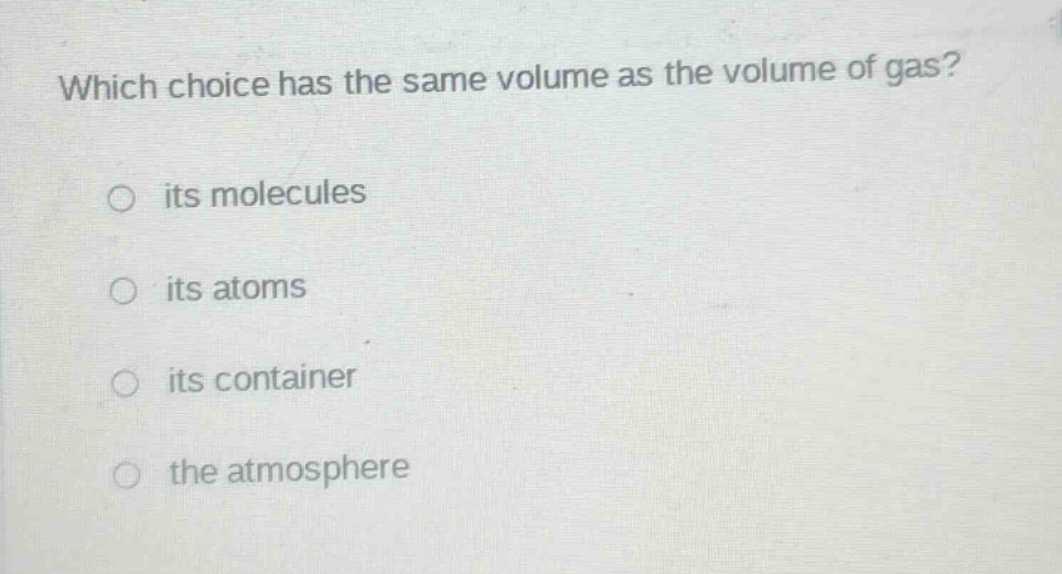 which choice has the same volume as the volume of gas?\n○ its molecules\n○ its atoms\n○ its container\n○ the atmosphere