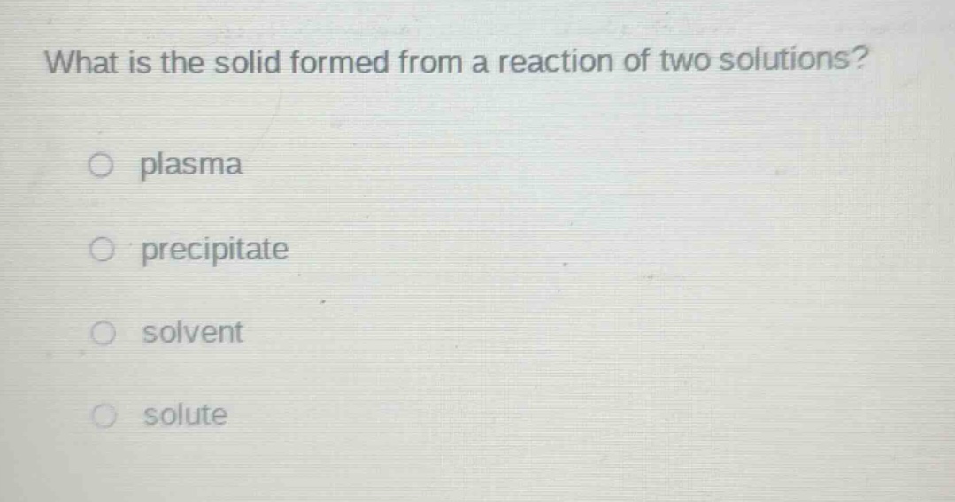 what is the solid formed from a reaction of two solutions?\no plasma\no precipitate\no solvent\no solute