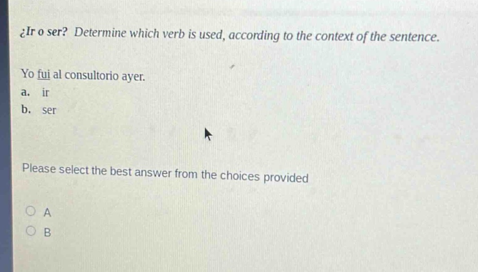 ¿ir o ser? determine which verb is used, according to the context of the sentence. yo fui al consultorio ayer. a. ir b. ser please select the best answer from the choices provided