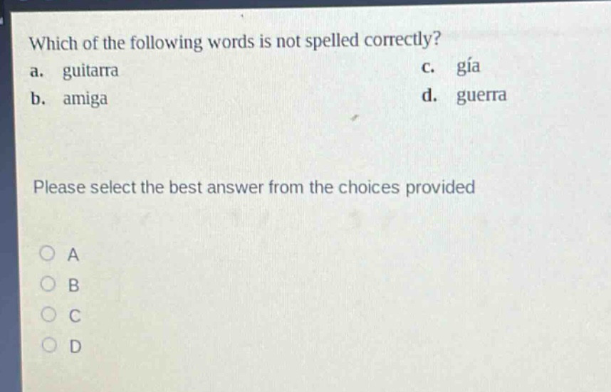 which of the following words is not spelled correctly?\na. guitarra\nc. gía\nb. amiga\nd. guerra\nplease select the best answer from the choices provided\na\nb\nc\nd