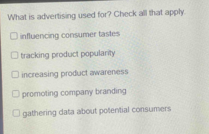 what is advertising used for? check all that apply. \n□ influencing consumer tastes\n□ tracking product popularity\n□ increasing product awareness\n□ promoting company branding\n□ gathering data about potential consumers