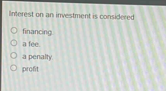 interest on an investment is considered\nfinancing.\na fee.\na penalty.\nprofit