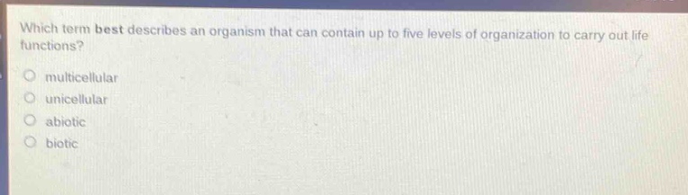 which term best describes an organism that can contain up to five levels of organization to carry out life functions?\n○ multicellular\n○ unicellular\n○ abiotic\n○ biotic