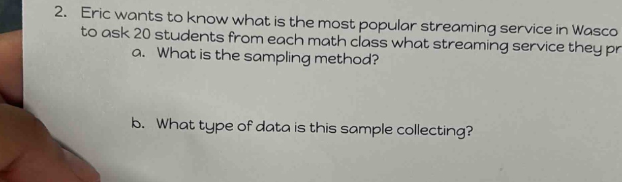 2. eric wants to know what is the most popular streaming service in wasco to ask 20 students from each math class what streaming service they pr a. what is the sampling method? b. what type of data is this sample collecting?