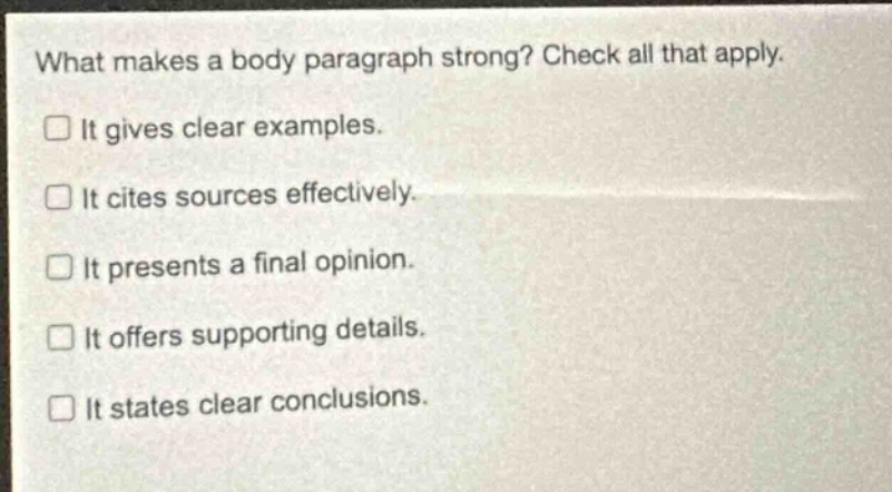 what makes a body paragraph strong? check all that apply. it gives clear examples. it cites sources effectively. it presents a final opinion. it offers supporting details. it states clear conclusions.