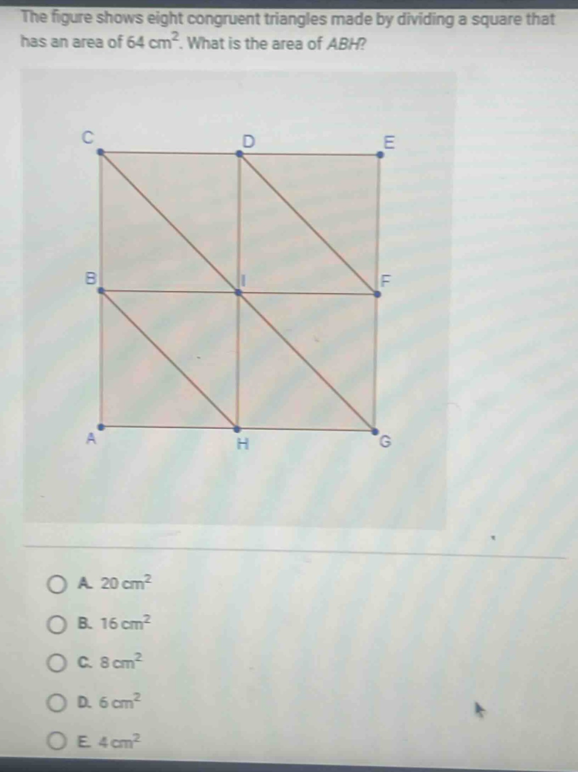 the figure shows eight congruent triangles made by dividing a square that has an area of 64 cm². what is the area of abh?\na. 20 cm²\nb. 16 cm²\nc. 8 cm²\nd. 6 cm²\ne. 4 cm²