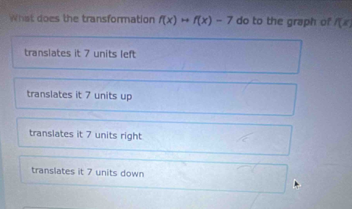 what does the transformation f(x) → f(x) - 7 do to the graph of f(x)?\ntranslates it 7 units left\ntranslates it 7 units up\ntranslates it 7 units right\ntranslates it 7 units down