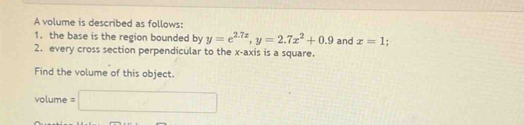 a volume is described as follows: 1. the base is the region bounded by (y = e^{2.7x}), (y = 2.7x^{2}+0.9) and (x = 1); 2. every cross - section perpendicular to the x - axis is a square. find the volume of this object. volume =