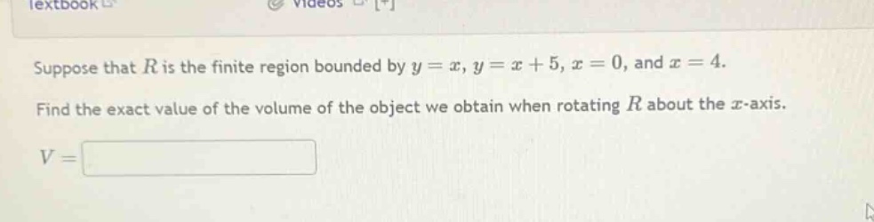 suppose that $r$ is the finite region bounded by $y = x$, $y = x + 5$, $x = 0$, and $x = 4$. find the exact value of the volume of the object we obtain when rotating $r$ about the $x$-axis. $v=$